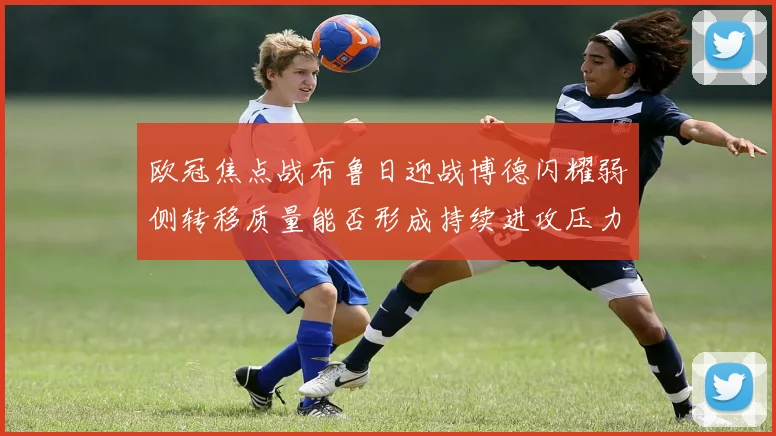 欧冠焦点战布鲁日迎战博德闪耀弱侧转移质量能否形成持续进攻压力