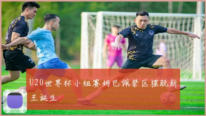 U20世界杯小组赛姆巴佩禁区摆脱新王诞生