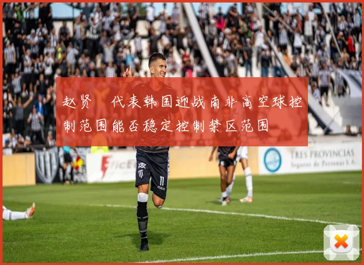 赵贤祐代表韩国迎战南非高空球控制范围能否稳定控制禁区范围
