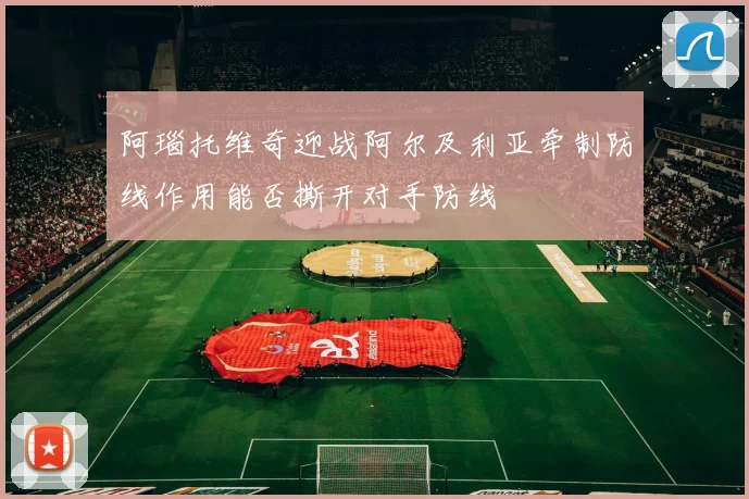 阿瑙托维奇迎战阿尔及利亚牵制防线作用能否撕开对手防线