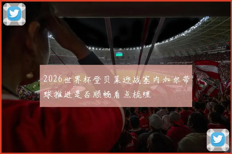 2026世界杯登贝莱迎战塞内加尔带球推进是否顺畅看点梳理