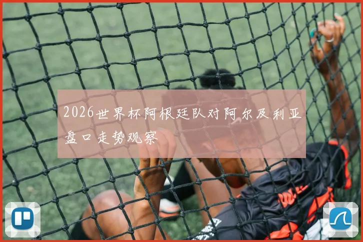 2026世界杯阿根廷队对阿尔及利亚盘口走势观察