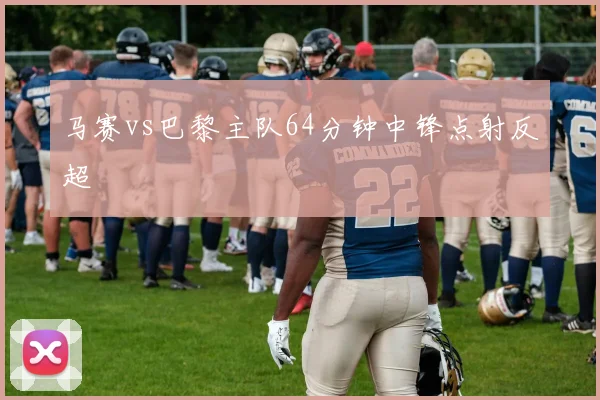 马赛vs巴黎主队64分钟中锋点射反超