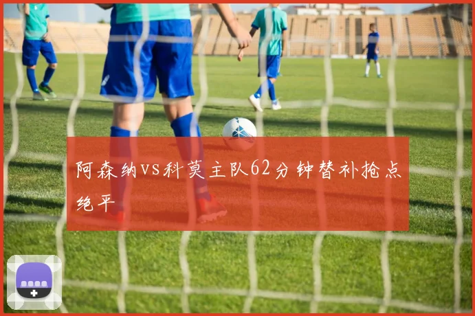 阿森纳vs科莫主队62分钟替补抢点绝平