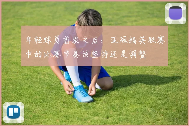 年轻球员首发之后，亚冠精英联赛中的比赛节奏该坚持还是调整