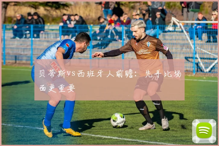 贝蒂斯vs西班牙人前瞻：先手比场面更重要