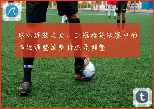 球队连败之后，亚冠精英联赛中的临场调整该坚持还是调整